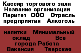 Кассир торгового зала › Название организации ­ Паритет, ООО › Отрасль предприятия ­ Алкоголь, напитки › Минимальный оклад ­ 20 000 - Все города Работа » Вакансии   . Тверская обл.,Вышний Волочек г.